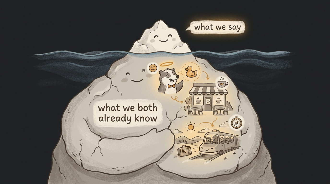 An iceberg: the small tip above water is what you say, the huge mass below is what you both already know